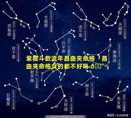 紫薇斗数流年昌曲夹命格「昌曲夹命格女的都不好吗 🐯 」
